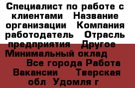 Специалист по работе с клиентами › Название организации ­ Компания-работодатель › Отрасль предприятия ­ Другое › Минимальный оклад ­ 18 000 - Все города Работа » Вакансии   . Тверская обл.,Удомля г.